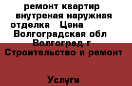 ремонт квартир, внутреная-наружная отделка › Цена ­ 1 000 - Волгоградская обл., Волгоград г. Строительство и ремонт » Услуги   . Волгоградская обл.